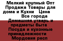 Мелкий-крупный Опт Продажа Товары для дома и Кухни › Цена ­ 5 000 - Все города Домашняя утварь и предметы быта » Посуда и кухонные принадлежности   . Мордовия респ.